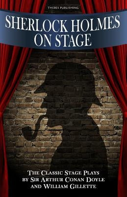 Sherlock Holmes on Stage: A Collection of Classic Plays by Doyle, Sir Arthur Conan