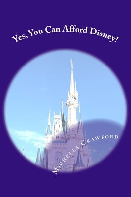 Yes, You Can Afford Disney: Hundreds of Practical Tips for Planning and Affording the Disney Vacation of Your Dreams by Crawford, Michelle M.