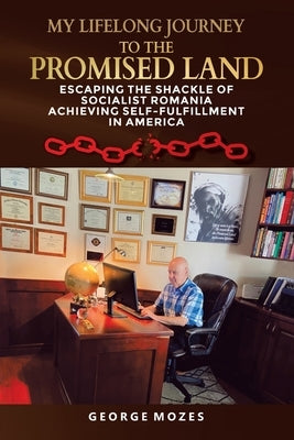 My Lifelong Journey to the Promised Land: ESCAPING THE shackle OF SOCIALIST ROMANIA ACHIEVING SELF-FULFILLMENT IN AMERICA by Mozes, George