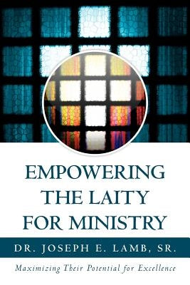 Empowering the Laity for Ministry: Maximizing Their Potential for Excellence by Lamb, Joseph E., Sr.