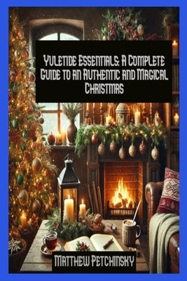 Yuletide Essentials: A Complete Guide to an Authentic and Magical Christmas by Petchinsky, Matthew