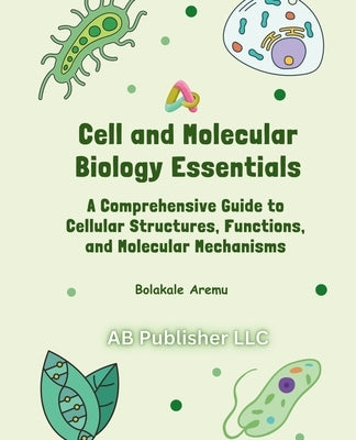 Cell and Molecular Biology Essentials: A Comprehensive Guide to Cellular Structures, Functions, and Molecular Mechanisms by Aremu, Bolakale
