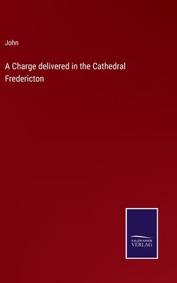 A Charge delivered in the Cathedral Fredericton by John