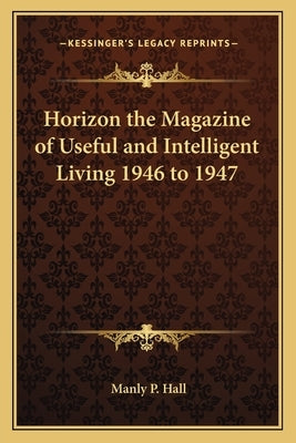 Horizon the Magazine of Useful and Intelligent Living 1946 to 1947 by Hall, Manly P.