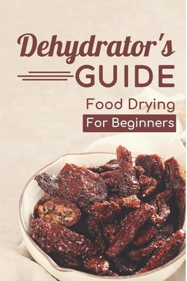 Dehydrator's Guide: Food Drying For Beginners: Ways To Dehydrate Food by Motil, Brenton