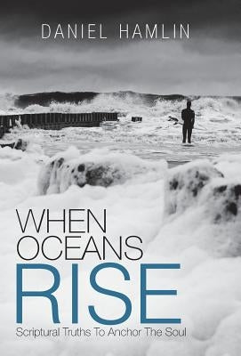 When Oceans Rise: Scriptural Truths To Anchor The Soul by Hamlin, Daniel