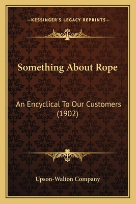 Something About Rope: An Encyclical To Our Customers (1902) by Upson-Walton Company