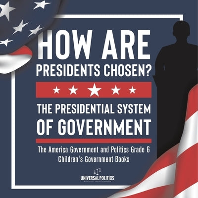 How Are Presidents Chosen? The Presidential System of Government The America Government and Politics Grade 6 Children's Government Books by Universal Politics