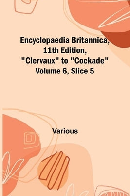 Encyclopaedia Britannica, 11Th Edition, "Clervaux" To "Cockade" Volume 6, Slice 5 by Various