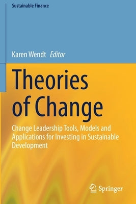 Theories of Change: Change Leadership Tools, Models and Applications for Investing in Sustainable Development by Wendt, Karen
