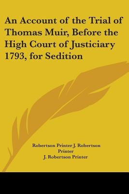 An Account of the Trial of Thomas Muir, Before the High Court of Justiciary 1793, for Sedition by J. Robertson Printer, Robertson Printer