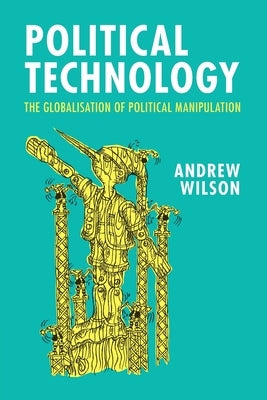 Political Technology: The Globalisation of Political Manipulation by Wilson, Andrew