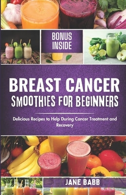 Breast Cancer Smoothies for Beginners: Delicious Recipes to Help During Cancer Treatment and Recovery by Babb, Jane