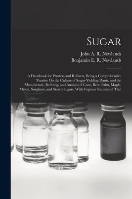 Sugar: A Handbook for Planters and Refiners, Being a Comprehensive Treatise On the Culture of Sugar-Yielding Plants, and the by Newlands, John A. R.