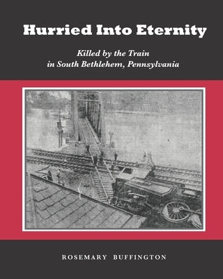 Hurried Into Eternity: Killed by the Train in South Bethlehem, Pennsylvania by Buffington, Rosemary