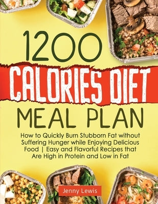 1200 Calories Diet Meal Plan: How to Quickly Burn Stubborn Fat without Suffering Hunger while Enjoying Delicious Food Easy and Flavorful Recipes tha by Lewis, Jenny