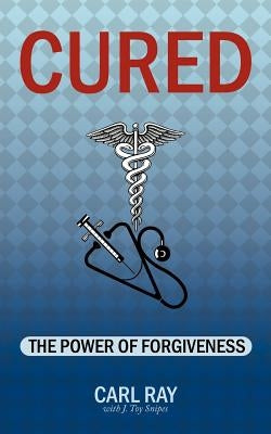 Cured: The Power of Forgiveness by Ray, Carl