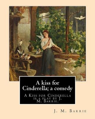 A kiss for Cinderella; a comedy. By: J. M. Barrie: A Kiss for Cinderella is a play by J. M. Barrie. by Barrie, J. M.