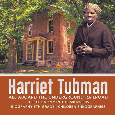 Harriet Tubman All Aboard the Underground Railroad U.S. Economy in the mid-1800s Biography 5th Grade Children's Biographies by Dissected Lives