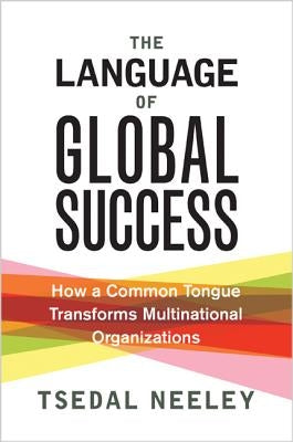 The Language of Global Success: How a Common Tongue Transforms Multinational Organizations by Neeley, Tsedal