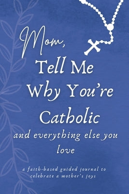 Mom, Tell Me Why You're Catholic and Everything Else You Love: A Faith-Based Guided Journal to Celebrate a Mother's Joys by Casino, Gianna, Sr.
