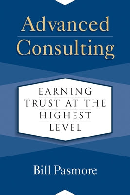 Advanced Consulting: Earning Trust at the Highest Level by Pasmore, Bill