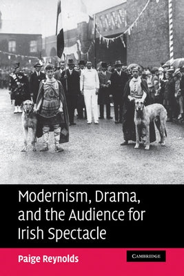 Modernism, Drama, and the Audience for Irish Spectacle by Reynolds, Paige