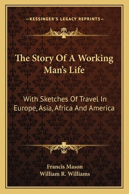 The Story Of A Working Man's Life: With Sketches Of Travel In Europe, Asia, Africa And America by Mason, Francis