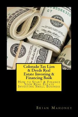 Colorado Tax Lien & Deeds Real Estate Investing & Financing Book: How to Start & Finance Your Real Estate Investing Small Business by Mahoney, Brian
