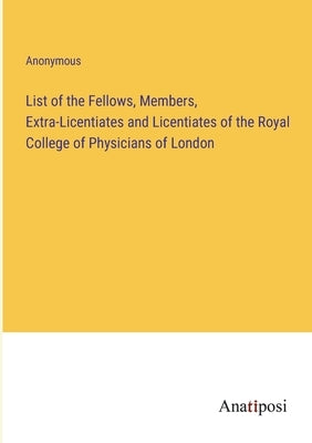 List of the Fellows, Members, Extra-Licentiates and Licentiates of the Royal College of Physicians of London by Anonymous