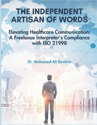 The Independent Artisan of Words: Elevating Healthcare Communication: A Freelance Interpreter's Compliance with ISO 21998 by Ali Ibrahim, Mohamed
