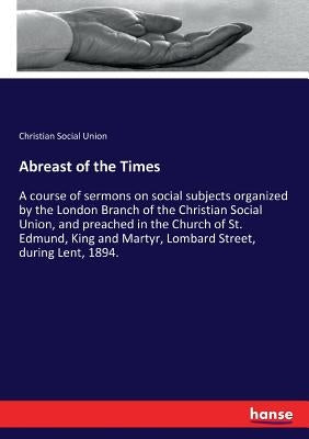 Abreast of the Times: A course of sermons on social subjects organized by the London Branch of the Christian Social Union, and preached in the Church by Social Union, Christian