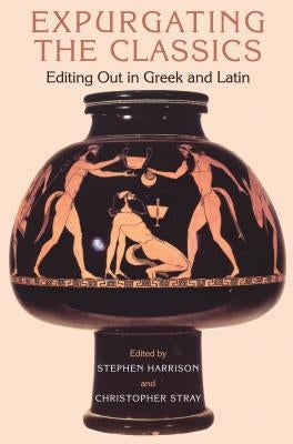 Expurgating the Classics: Editing Out in Latin and Greek by Stray, Christopher