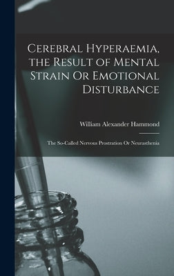 Cerebral Hyperaemia, the Result of Mental Strain Or Emotional Disturbance: The So-Called Nervous Prostration Or Neurasthenia by Hammond, William Alexander
