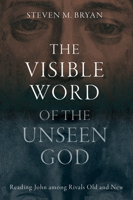 The Visible Word of the Unseen God: Reading John Among Rivals Old and New by Bryan, Steven M.