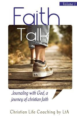 Faith Talk: Journaling With God: A Journey of Christian Faith. Volume I by Lta, Christian Life Coaching