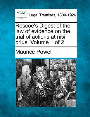Roscoe's Digest of the law of evidence on the trial of actions at nisi prius. Volume 1 of 2 by Powell, Maurice
