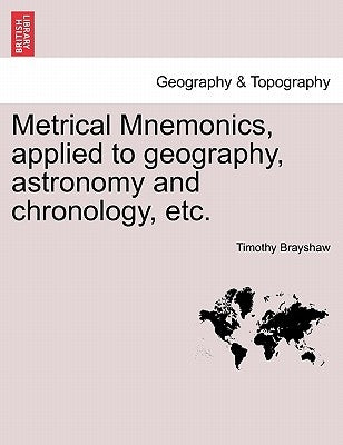 Metrical Mnemonics, Applied to Geography, Astronomy and Chronology, Etc. by Brayshaw, Timothy