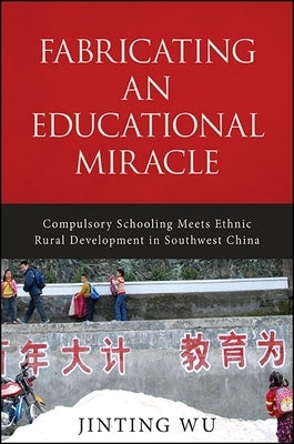 Fabricating an Educational Miracle: Compulsory Schooling Meets Ethnic Rural Development in Southwest China by Wu, Jinting