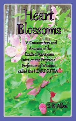 Heart Blossoms a Commentary and Analysis of the Exalted Mahayana Sutra on the Profound Perfection of Wisdom Called the Heart Sutra by Allen, S. R.
