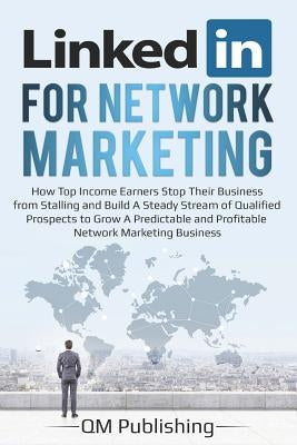 Linkedin for Network Marketing: How Top Income Earners Stop Their Business from Stalling and Build a Steady Stream of Qualified Prospects to Grow a Pr by Publishing, Qm