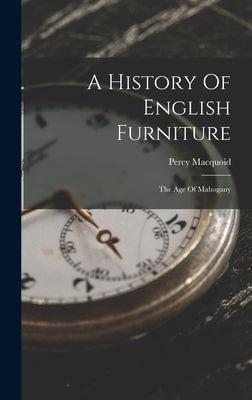 A History Of English Furniture: The Age Of Mahogany by Macquoid, Percy
