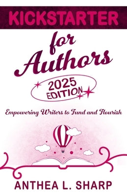 Kickstarter for Authors, 2nd Edition: Empowering Writers to Fund and Flourish by Sharp, Anthea L.