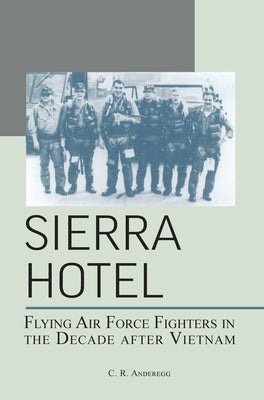 Sierra Hotel: Flying Air Force Fighters in the Decade After Vietnam by Anderegg, C. R.