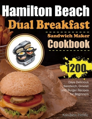Hamilton Beach Dual Breakfast Sandwich Maker Cookbook: 1200 Days Delicious Sandwich, Omelet and Burger Recipes for Beginners by Hefele, Kandana