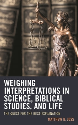 Weighing Interpretations in Science, Biblical Studies, and Life: The Quest for the Best Explanation by Joss, Matthew B.
