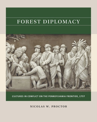 Forest Diplomacy: Cultures in Conflict on the Pennsylvania Frontier, 1757 by Proctor, Nicolas W.