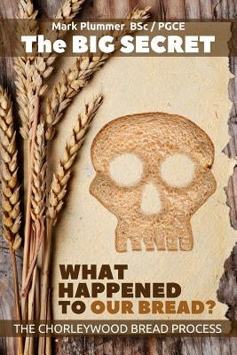 The Big Secret - What Happened To Our Bread: The Chorleywood Bread Process by Plummer, Mark