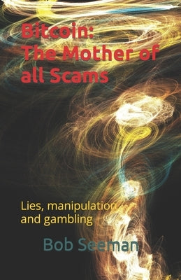 Bitcoin: The Mother of all Scams: Lies, manipulation and gambling by Seeman, Bob