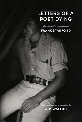Letters of a Poet Dying: The Selected Correspondence of Frank Stanford by Walton, A. P.